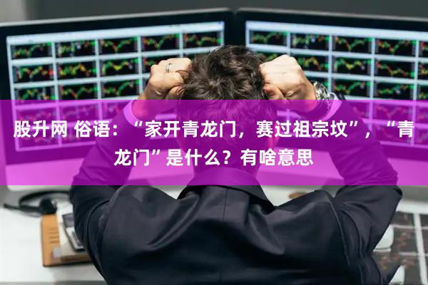 股升网 俗语：“家开青龙门，赛过祖宗坟”，“青龙门”是什么？有啥意思