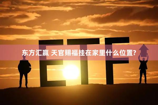 东方汇赢 天官赐福挂在家里什么位置?
