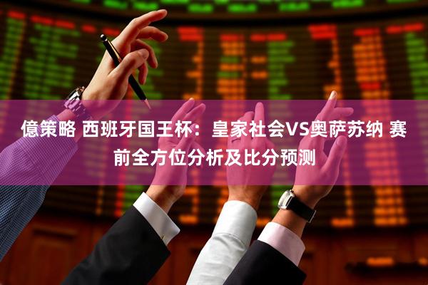億策略 西班牙国王杯：皇家社会VS奥萨苏纳 赛前全方位分析及比分预测