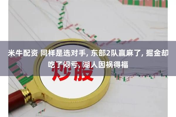 米牛配资 同样是选对手, 东部2队赢麻了, 掘金却吃了闷亏, 湖人因祸得福
