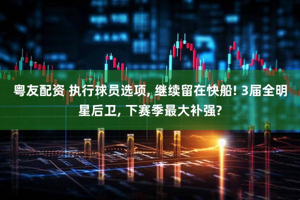 粤友配资 执行球员选项, 继续留在快船! 3届全明星后卫, 下赛季最大补强?