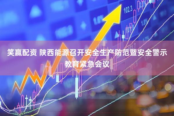 笑赢配资 陕西能源召开安全生产防范暨安全警示教育紧急会议